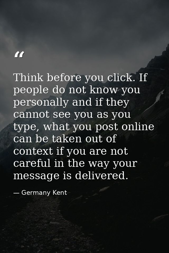 Think before you click. If people do not know you personally and if they cannot see you as you type, what you post onlin — Germany Kent