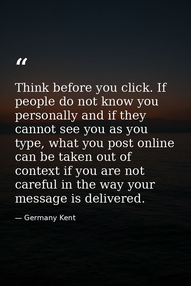 Think before you click. If people do not know you personally and if they cannot see you as you type, what you post onlin — Germany Kent