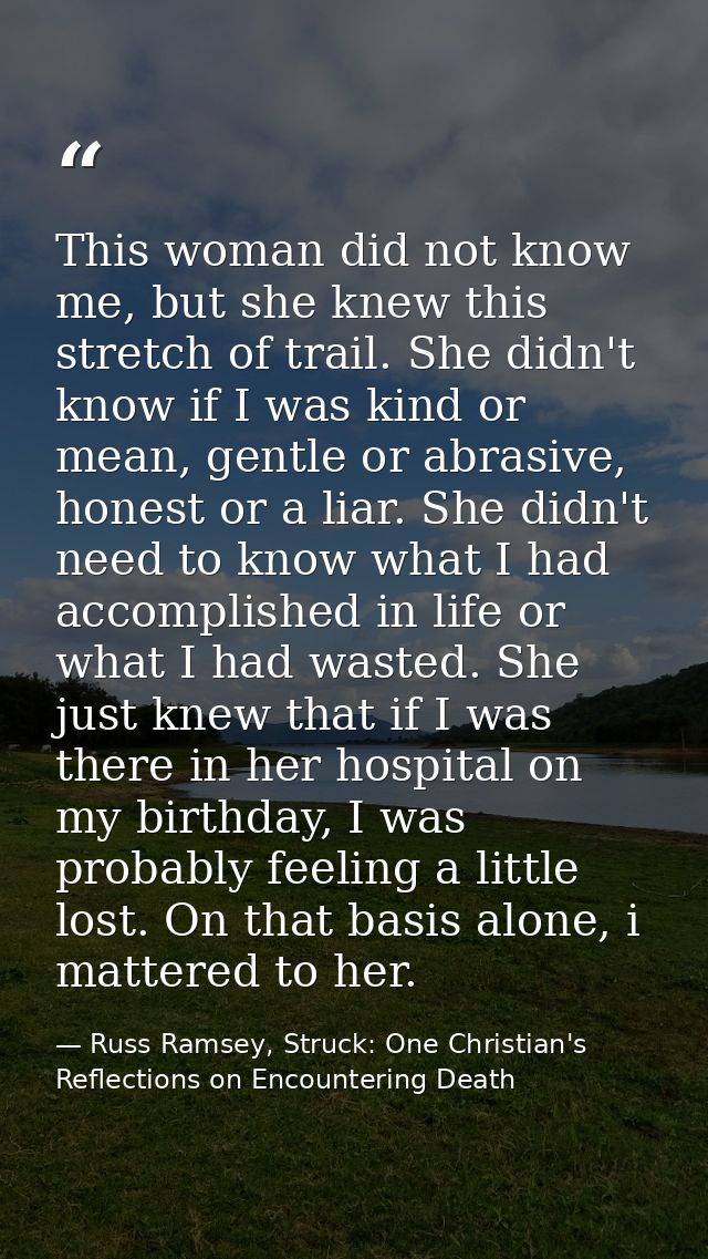 This woman did not know me, but she knew this stretch of trail. She didn't know if I was kind or mean, gentle or abrasiv — Russ Ramsey, Struck: One Christian's Reflections on Encountering Death