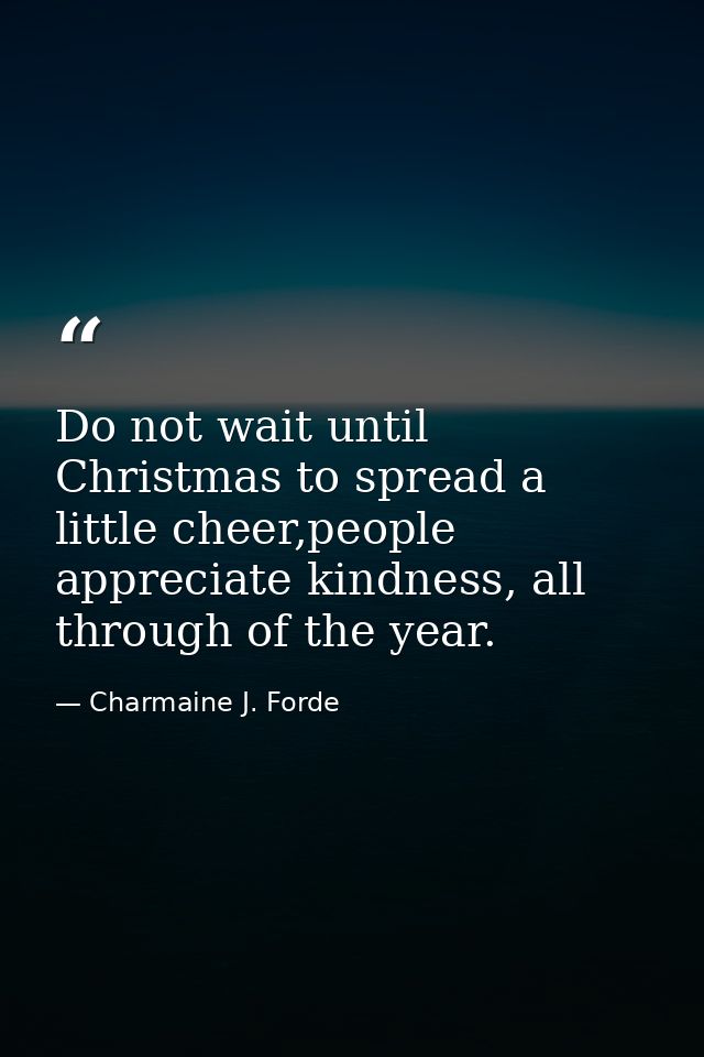 Do not wait until Christmas to spread a little cheer,people appreciate kindness, all through of the year. — Charmaine J. Forde
