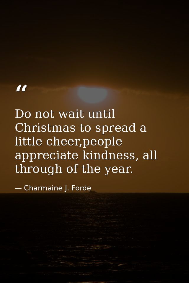 Do not wait until Christmas to spread a little cheer,people appreciate kindness, all through of the year. — Charmaine J. Forde