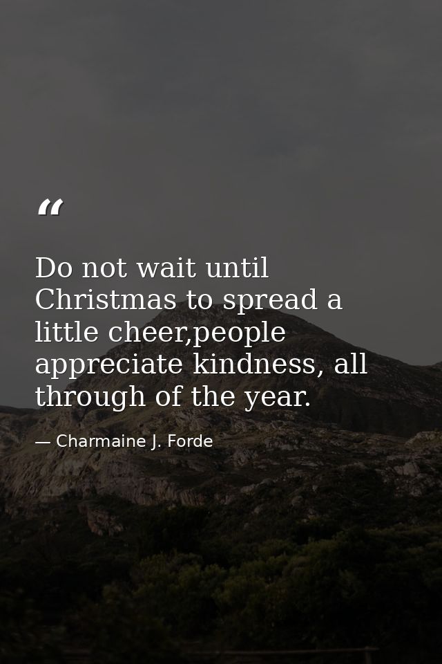 Do not wait until Christmas to spread a little cheer,people appreciate kindness, all through of the year. — Charmaine J. Forde