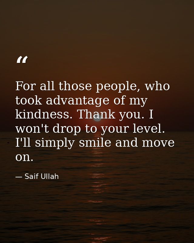 For all those people, who took advantage of my kindness. Thank you. I won't drop to your level. I'll simply smile and mo — Saif Ullah