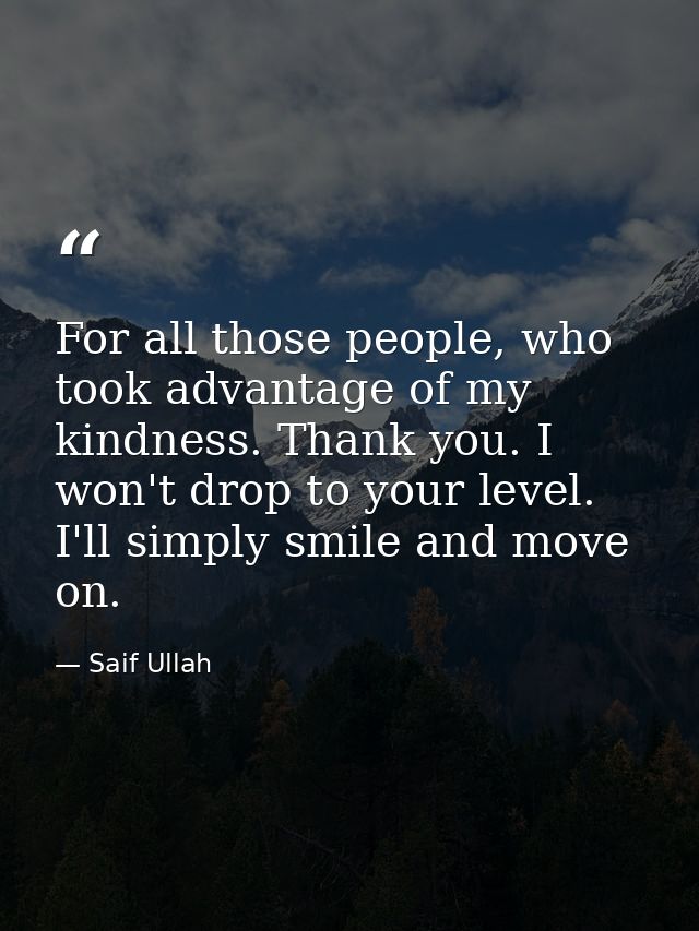 For all those people, who took advantage of my kindness. Thank you. I won't drop to your level. I'll simply smile and mo — Saif Ullah