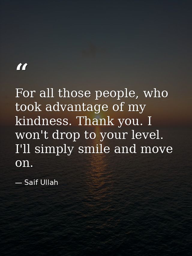 For all those people, who took advantage of my kindness. Thank you. I won't drop to your level. I'll simply smile and mo — Saif Ullah