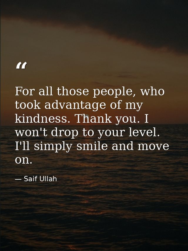 For all those people, who took advantage of my kindness. Thank you. I won't drop to your level. I'll simply smile and mo — Saif Ullah