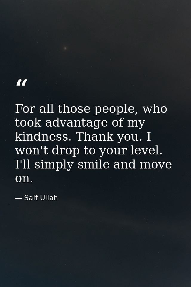 For all those people, who took advantage of my kindness. Thank you. I won't drop to your level. I'll simply smile and mo — Saif Ullah