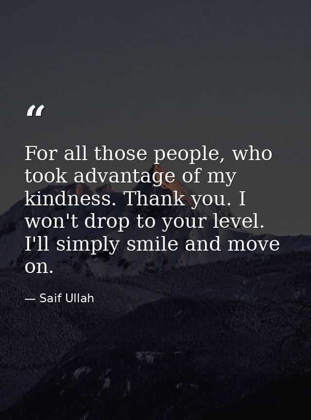 For all those people, who took advantage of my kindness. Thank you. I won't drop to your level. I'll simply smile and mo — Saif Ullah