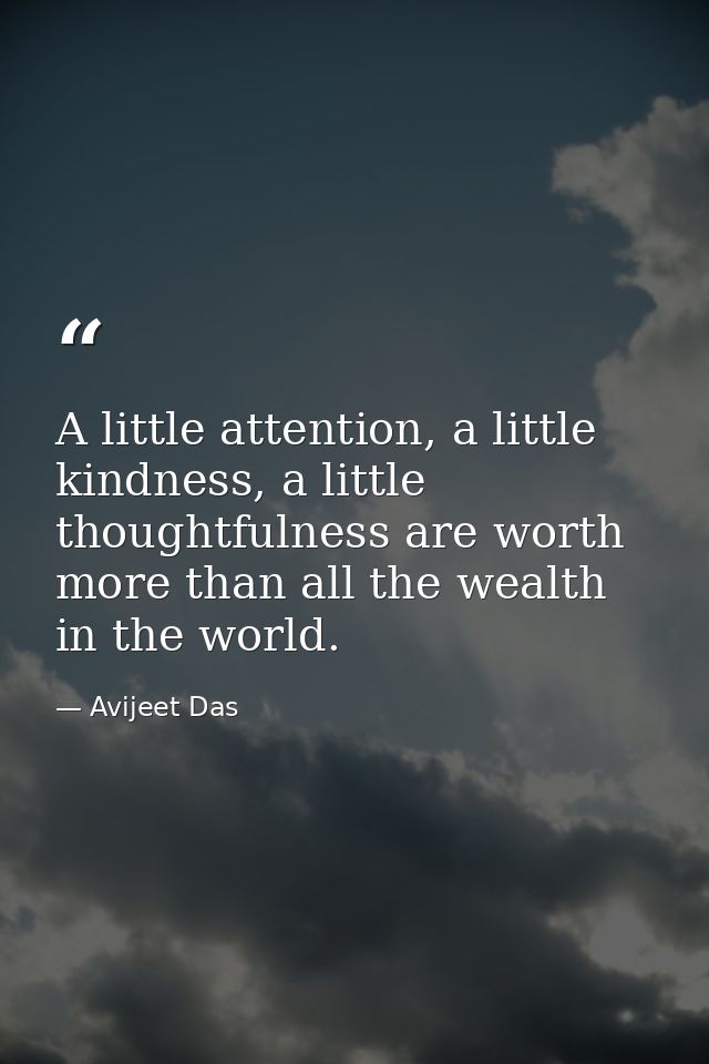 A little attention, a little kindness, a little thoughtfulness are worth more than all the wealth in the world. — Avijeet Das