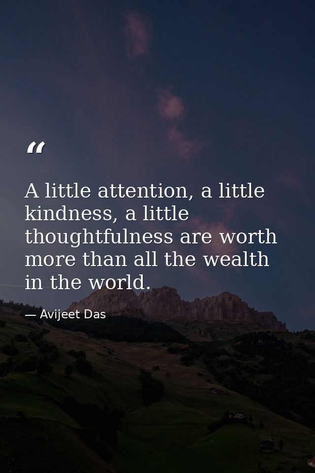 A little attention, a little kindness, a little thoughtfulness are worth more than all the wealth in the world. — Avijeet Das