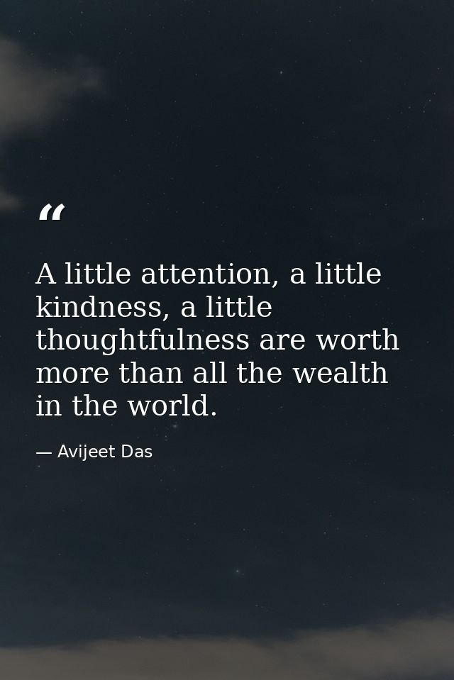 A little attention, a little kindness, a little thoughtfulness are worth more than all the wealth in the world. — Avijeet Das