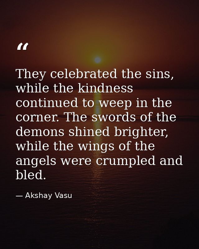 They celebrated the sins, while the kindness continued to weep in the corner. The swords of the demons shined brighter,  — Akshay Vasu