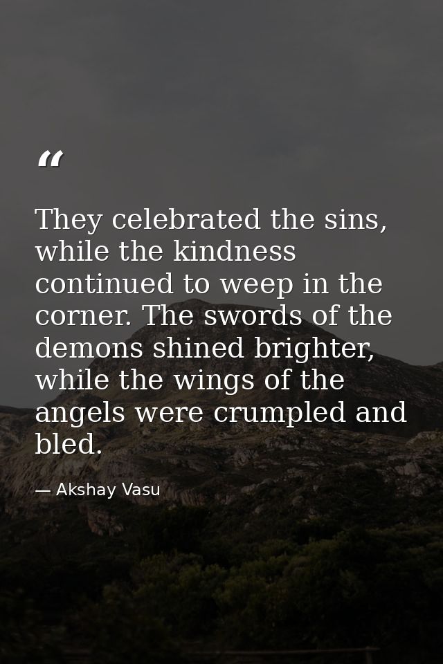 They celebrated the sins, while the kindness continued to weep in the corner. The swords of the demons shined brighter,  — Akshay Vasu