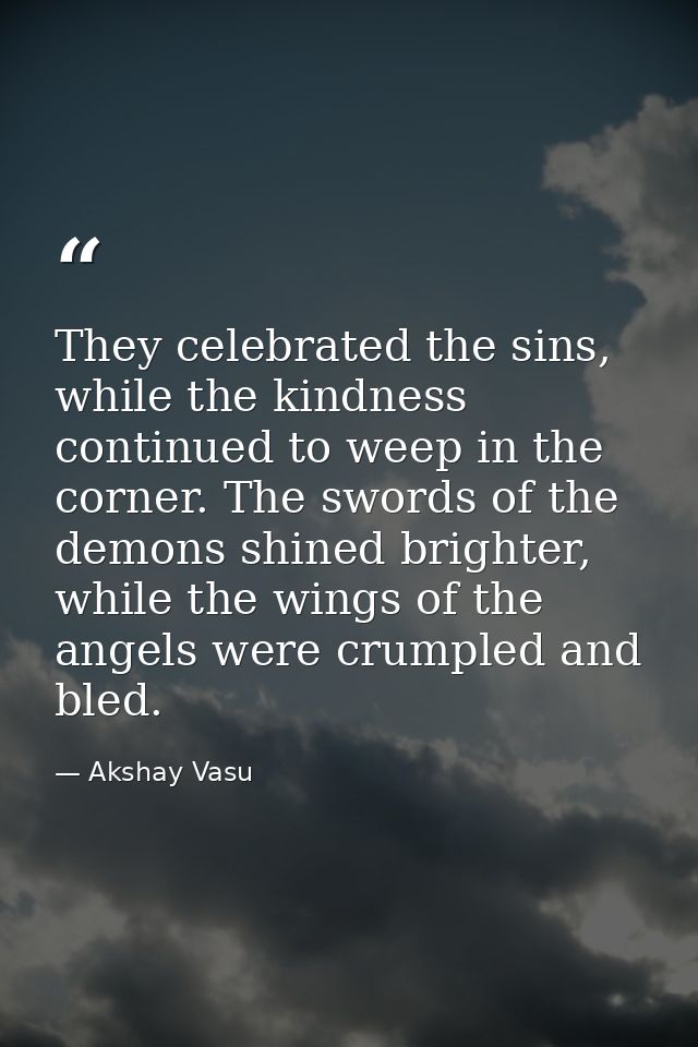 They celebrated the sins, while the kindness continued to weep in the corner. The swords of the demons shined brighter,  — Akshay Vasu