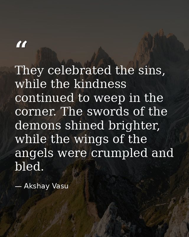 They celebrated the sins, while the kindness continued to weep in the corner. The swords of the demons shined brighter,  — Akshay Vasu