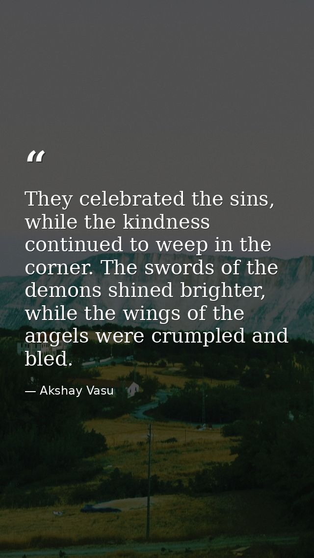 They celebrated the sins, while the kindness continued to weep in the corner. The swords of the demons shined brighter,  — Akshay Vasu