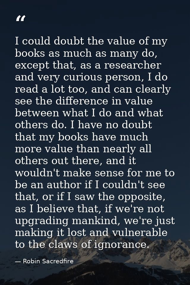 I could doubt the value of my books as much as many do, except that, as a researcher and very curious person, I do read  — Robin Sacredfire