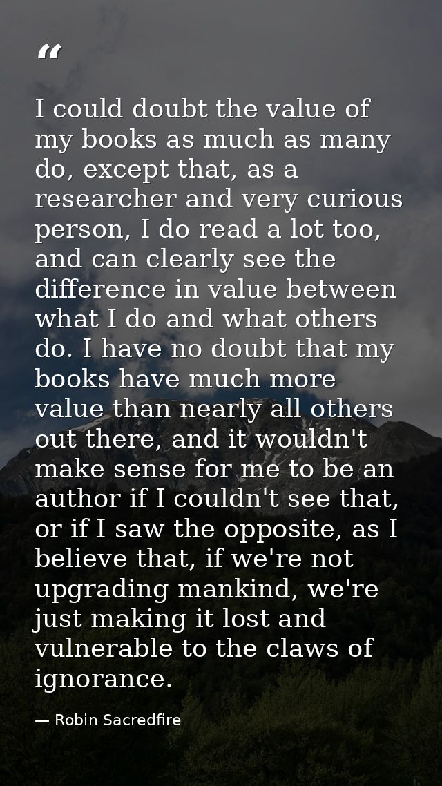 I could doubt the value of my books as much as many do, except that, as a researcher and very curious person, I do read  — Robin Sacredfire