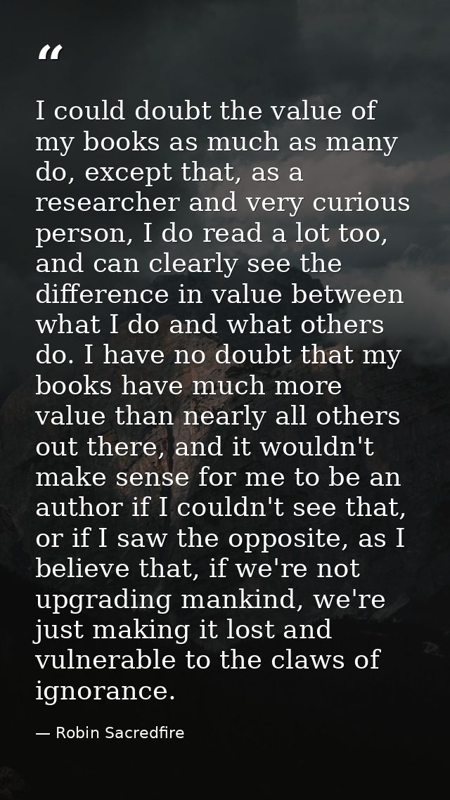 I could doubt the value of my books as much as many do, except that, as a researcher and very curious person, I do read  — Robin Sacredfire