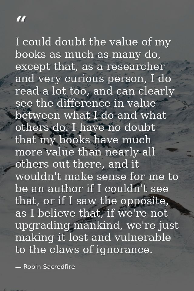 I could doubt the value of my books as much as many do, except that, as a researcher and very curious person, I do read  — Robin Sacredfire