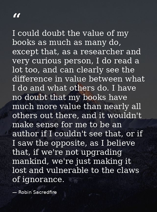 I could doubt the value of my books as much as many do, except that, as a researcher and very curious person, I do read  — Robin Sacredfire