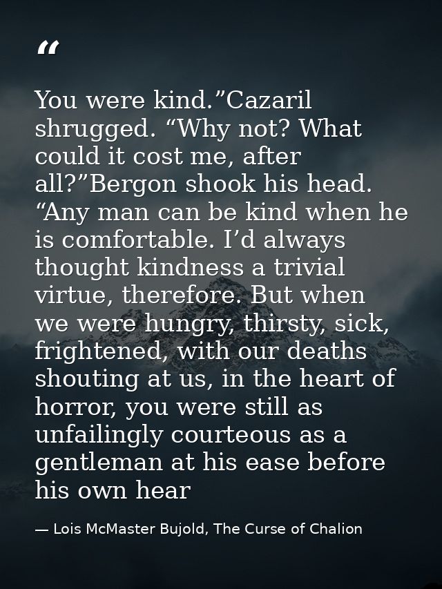 You were kind.”Cazaril shrugged. “Why not? What could it cost me, after all?”Bergon shook his head. “Any man can be kind — Lois McMaster Bujold, The Curse of Chalion