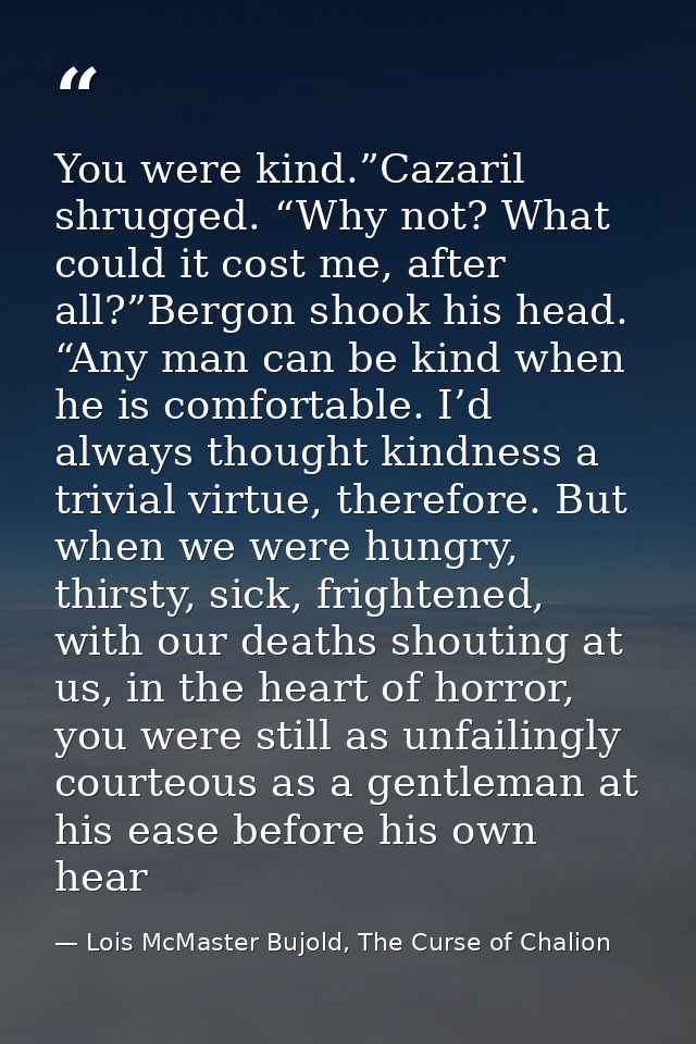 You were kind.”Cazaril shrugged. “Why not? What could it cost me, after all?”Bergon shook his head. “Any man can be kind — Lois McMaster Bujold, The Curse of Chalion