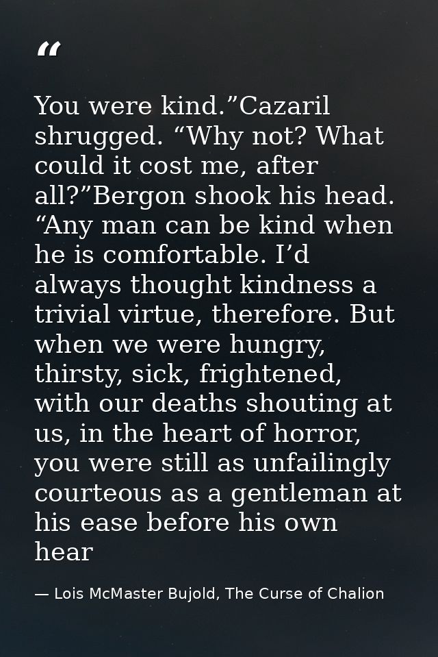 You were kind.”Cazaril shrugged. “Why not? What could it cost me, after all?”Bergon shook his head. “Any man can be kind — Lois McMaster Bujold, The Curse of Chalion