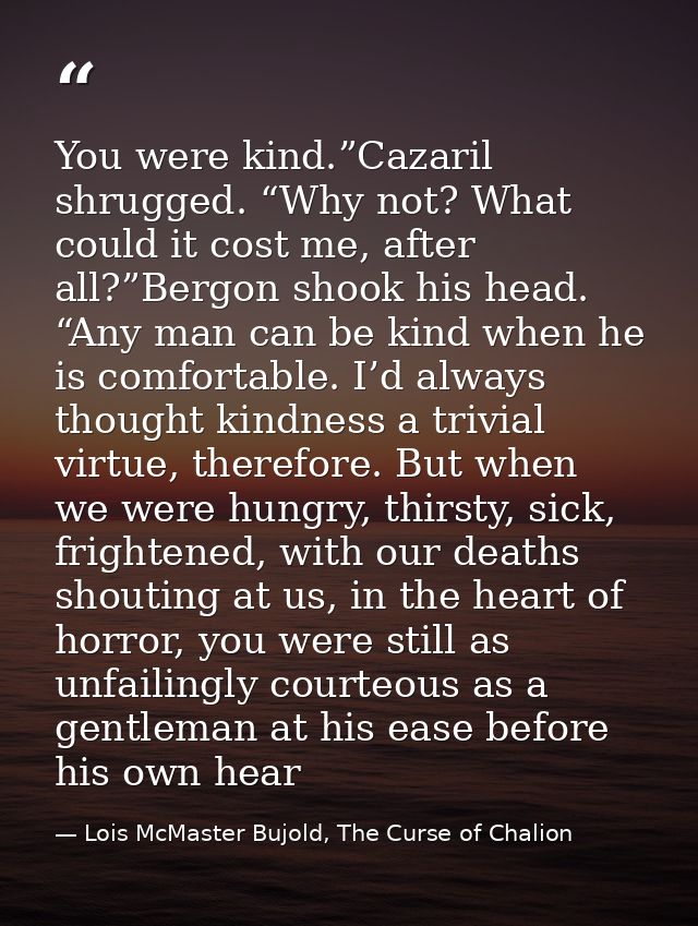 You were kind.”Cazaril shrugged. “Why not? What could it cost me, after all?”Bergon shook his head. “Any man can be kind — Lois McMaster Bujold, The Curse of Chalion