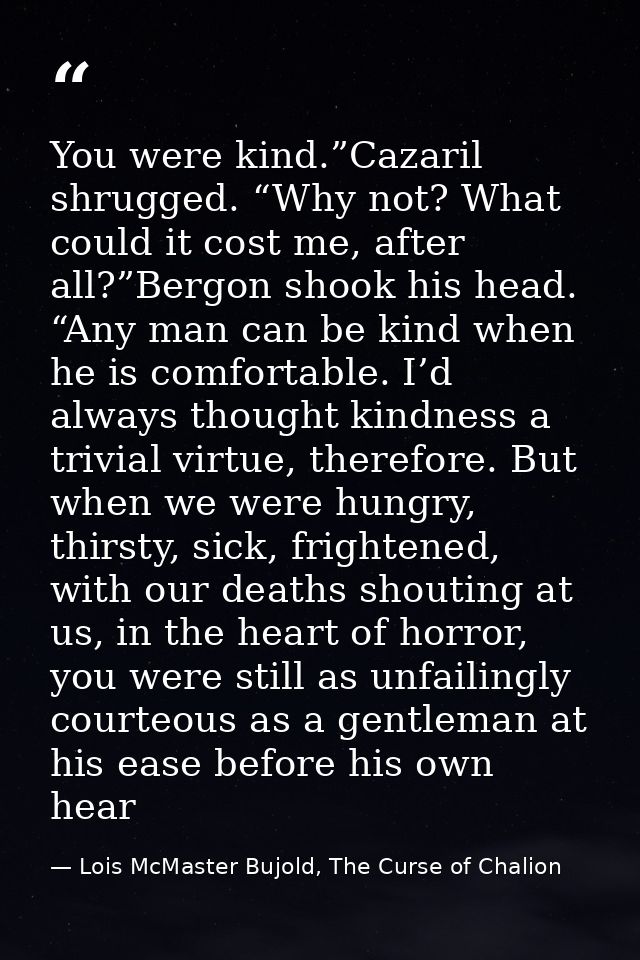 You were kind.”Cazaril shrugged. “Why not? What could it cost me, after all?”Bergon shook his head. “Any man can be kind — Lois McMaster Bujold, The Curse of Chalion
