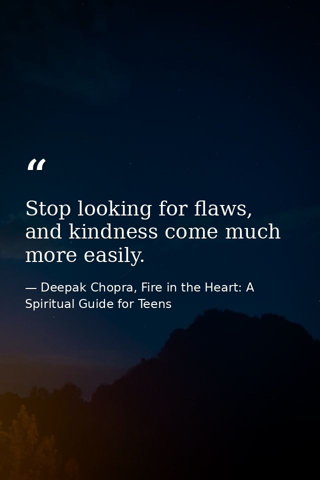 Stop looking for flaws, and kindness come much more easily. — Deepak Chopra, Fire in the Heart: A Spiritual Guide for Teens