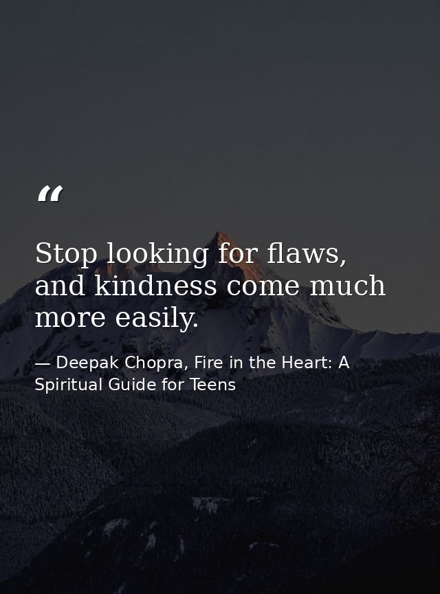 Stop looking for flaws, and kindness come much more easily. — Deepak Chopra, Fire in the Heart: A Spiritual Guide for Teens