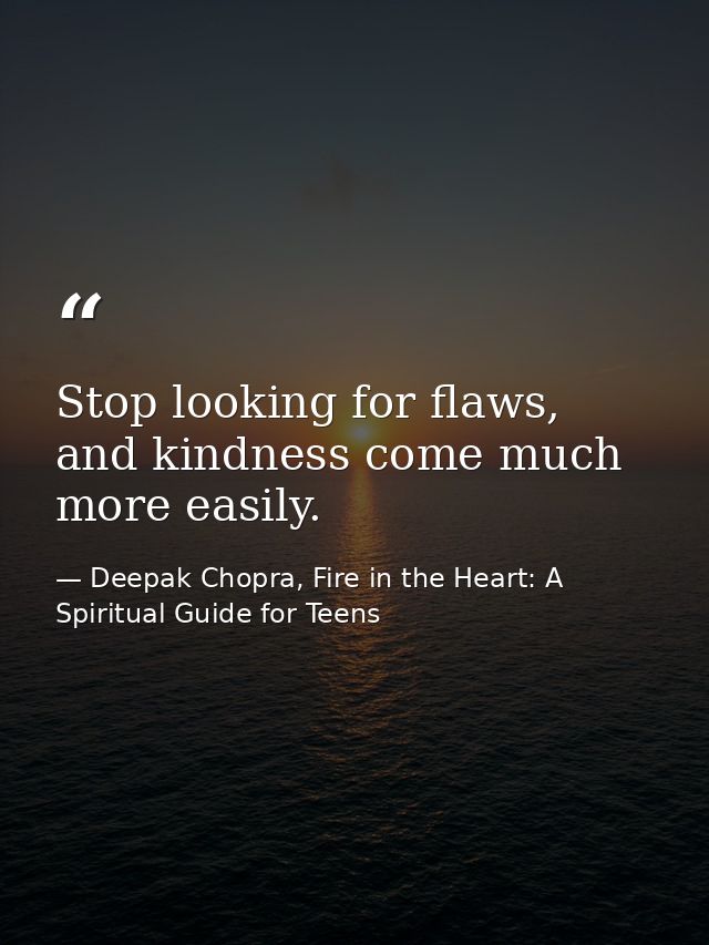 Stop looking for flaws, and kindness come much more easily. — Deepak Chopra, Fire in the Heart: A Spiritual Guide for Teens