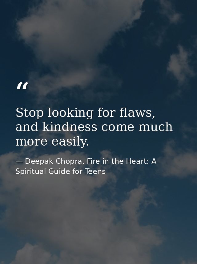 Stop looking for flaws, and kindness come much more easily. — Deepak Chopra, Fire in the Heart: A Spiritual Guide for Teens
