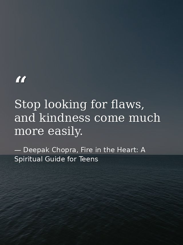 Stop looking for flaws, and kindness come much more easily. — Deepak Chopra, Fire in the Heart: A Spiritual Guide for Teens
