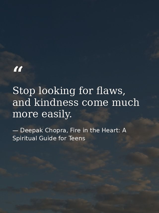 Stop looking for flaws, and kindness come much more easily. — Deepak Chopra, Fire in the Heart: A Spiritual Guide for Teens