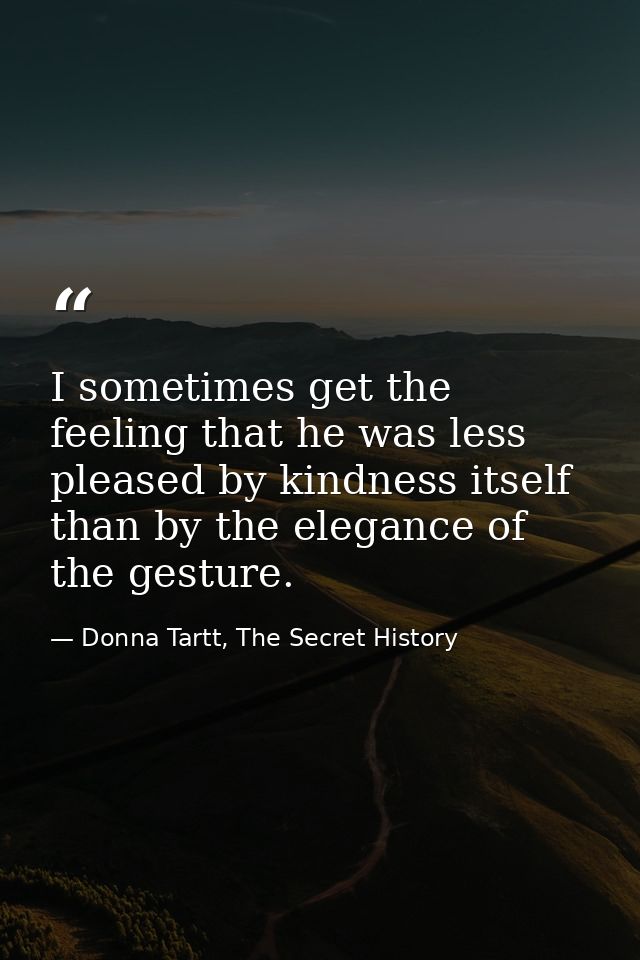 I sometimes get the feeling that he was less pleased by kindness itself than by the elegance of the gesture. — Donna Tartt, The Secret History
