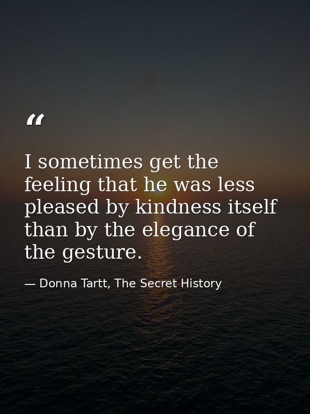 I sometimes get the feeling that he was less pleased by kindness itself than by the elegance of the gesture. — Donna Tartt, The Secret History