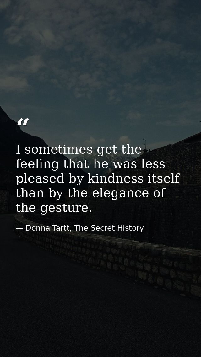 I sometimes get the feeling that he was less pleased by kindness itself than by the elegance of the gesture. — Donna Tartt, The Secret History