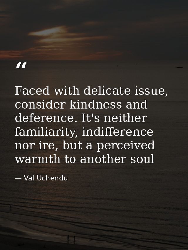 Faced with delicate issue, consider kindness and deference. It's neither familiarity, indifference nor ire, but a percei — Val Uchendu