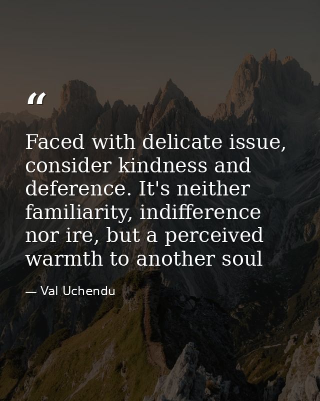 Faced with delicate issue, consider kindness and deference. It's neither familiarity, indifference nor ire, but a percei — Val Uchendu
