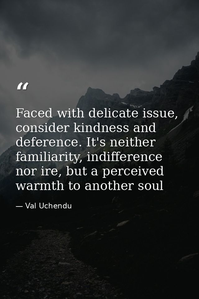 Faced with delicate issue, consider kindness and deference. It's neither familiarity, indifference nor ire, but a percei — Val Uchendu