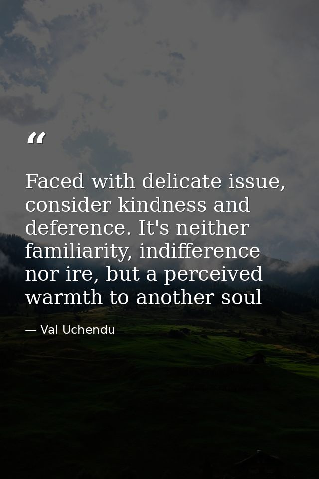 Faced with delicate issue, consider kindness and deference. It's neither familiarity, indifference nor ire, but a percei — Val Uchendu
