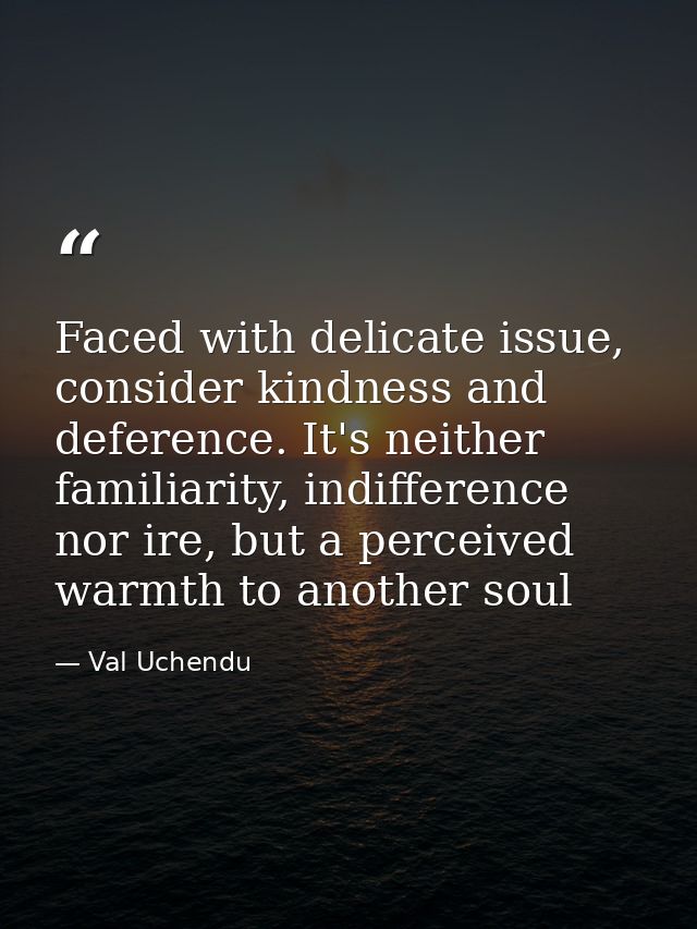 Faced with delicate issue, consider kindness and deference. It's neither familiarity, indifference nor ire, but a percei — Val Uchendu