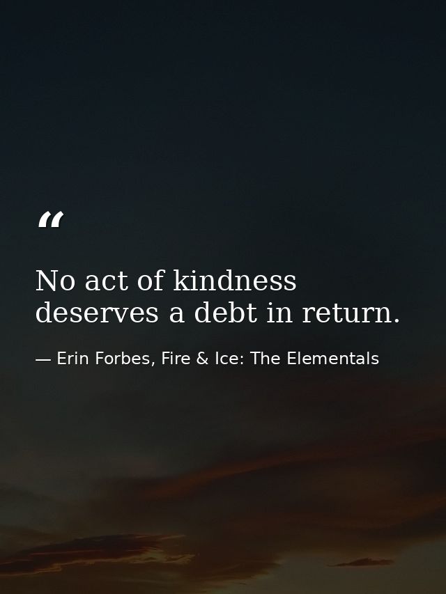 No act of kindness deserves a debt in return. — Erin Forbes, Fire & Ice: The Elementals