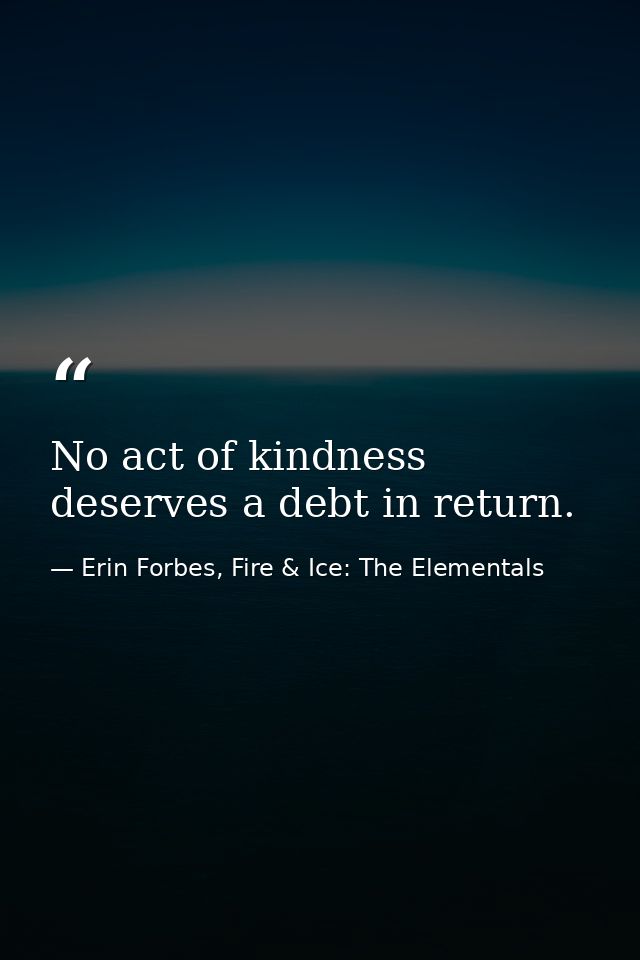 No act of kindness deserves a debt in return. — Erin Forbes, Fire & Ice: The Elementals