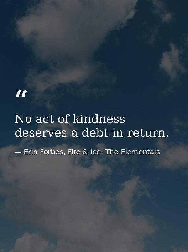 No act of kindness deserves a debt in return. — Erin Forbes, Fire & Ice: The Elementals