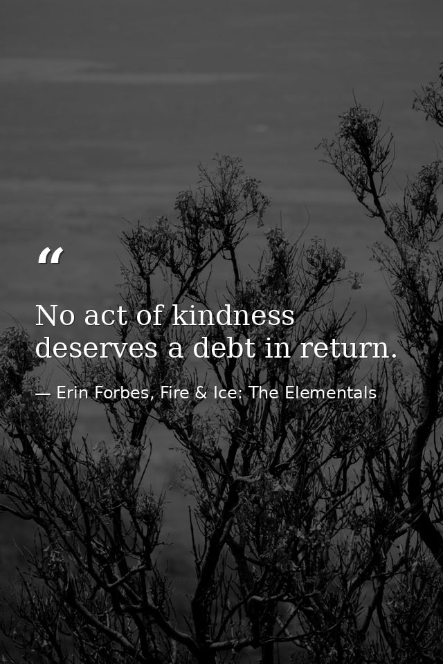 No act of kindness deserves a debt in return. — Erin Forbes, Fire & Ice: The Elementals