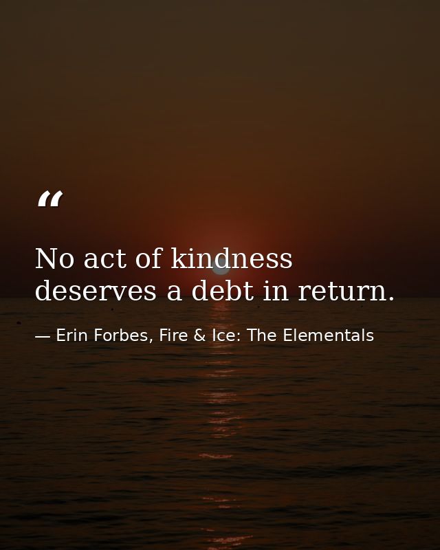 No act of kindness deserves a debt in return. — Erin Forbes, Fire & Ice: The Elementals