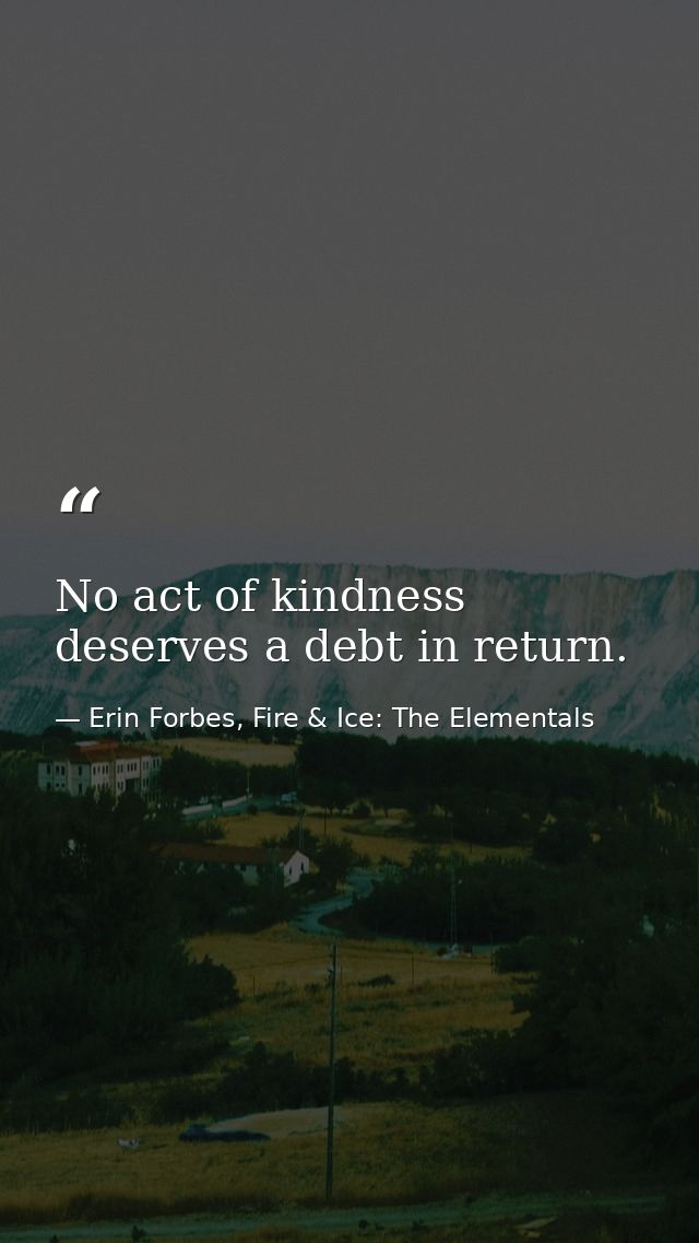 No act of kindness deserves a debt in return. — Erin Forbes, Fire & Ice: The Elementals